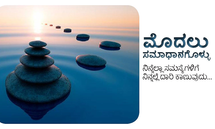 ಮೊದಲು ಸಮಾಧಾನಗೊಳ್ಳು; ನಿನ್ನೆಲ್ಲಾ ಸಮಸ್ಯೆಗಳಿಗೆ ನಿನ್ನಲ್ಲೆ ದಾರಿ ಕಾಣುವುದು...