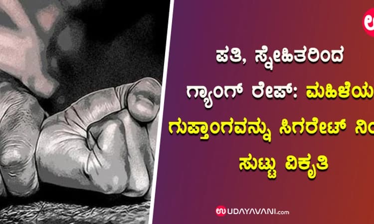 ಪತಿ, ಸ್ನೇಹಿತರಿಂದ ಗ್ಯಾಂಗ್ ರೇಪ್.: ಮಹಿಳೆಯ ಗುಪ್ತಾಂಗವನ್ನು ಸಿಗರೇಟ್ ನಿಂದ ಸುಟ್ಟು ವಿಕೃತಿ