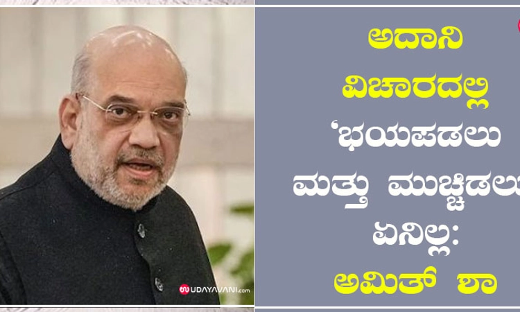 ಅದಾನಿ ವಿಚಾರದಲ್ಲಿ ‘ಭಯಪಡಲು ಮತ್ತು ಮುಚ್ಚಿಡಲು’ ಏನಿಲ್ಲ: ಅಮಿತ್ ಶಾ