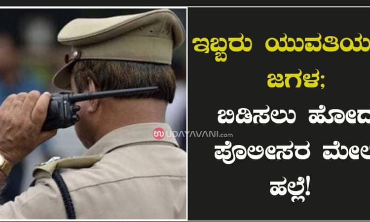 ಇಬ್ಬರು ಯುವತಿಯರ ಜಗಳ; ಬಿಡಿಸಲು ಹೋದ ಪೊಲೀಸರ ಮೇಲೆ ಹಲ್ಲೆ!
