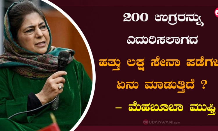 200 ಉಗ್ರರನ್ನು ಎದುರಿಸಲಾಗದ ಹತ್ತು ಲಕ್ಷ ಸೇನಾ ಪಡೆಗಳು ಏನು ಮಾಡುತ್ತಿದೆ?: ಮೆಹಬೂಬಾ ಮುಫ್ತಿ