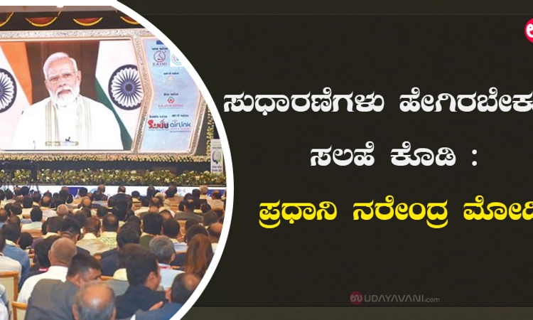 ಸುಧಾರಣೆಗಳು ಹೇಗಿರಬೇಕು, ಸಲಹೆ ಕೊಡಿ : ಪ್ರಧಾನಿ ನರೇಂದ್ರ ಮೋದಿ