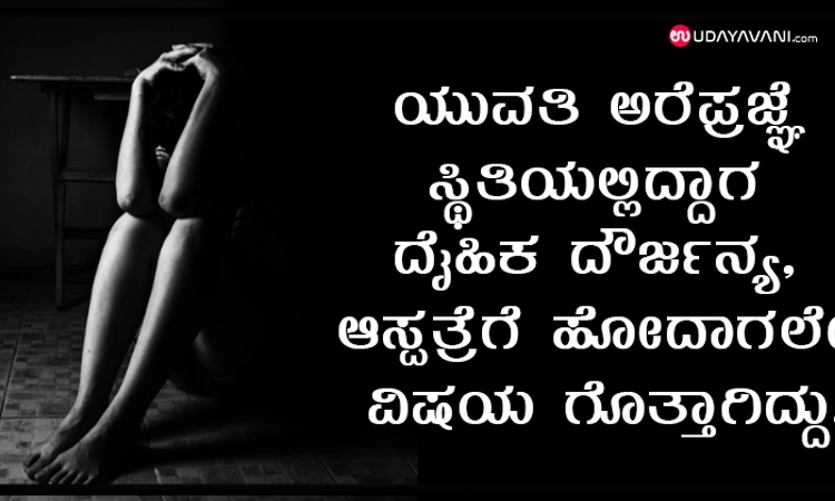 ಯುವತಿ ಅರೆಪ್ರಜ್ಞೆ ಸ್ಥಿತಿಯಲ್ಲಿದ್ದಾಗ ದೈಹಿಕ ದೌರ್ಜನ್ಯ, ಆಸ್ಪತ್ರೆಗೆ ಹೋದಾಗಲೇ ವಿಷಯ ಗೊತ್ತಾಗಿದ್ದು!